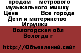 продам 1,5метрового музыкального мишку › Цена ­ 2 500 - Все города Дети и материнство » Игрушки   . Вологодская обл.,Вологда г.